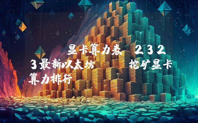 ETH显卡算力表，2323最新以太坊ETH挖矿显卡算力排行