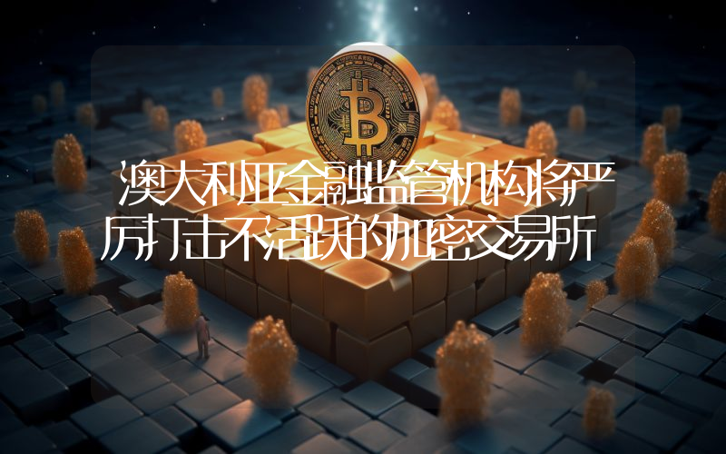 澳大利亚金融监管机构将严厉打击不活跃的加密交易所