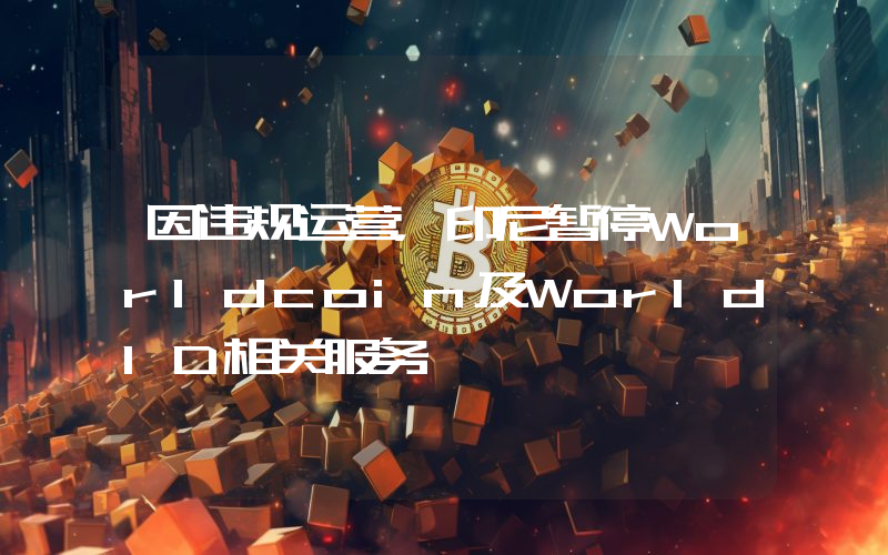 因违规运营，印尼暂停Worldcoin及WorldID相关服务