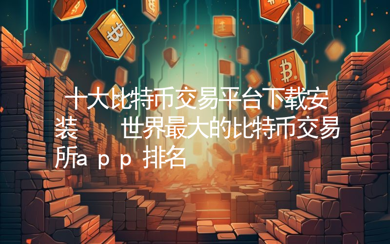 十大比特币交易平台下载安装  世界最大的比特币交易所app排名