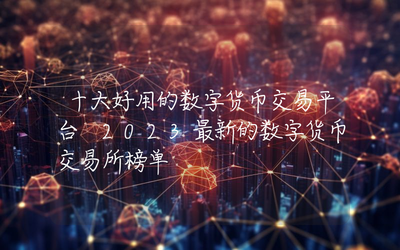 十大好用的数字货币交易平台 2023最新的数字货币交易所榜单