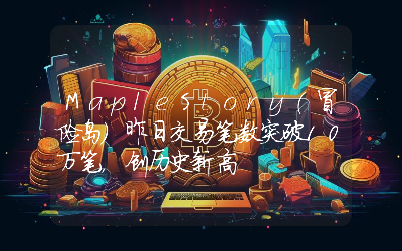 MapleStory（冒险岛）昨日交易笔数突破10万笔，创历史新高