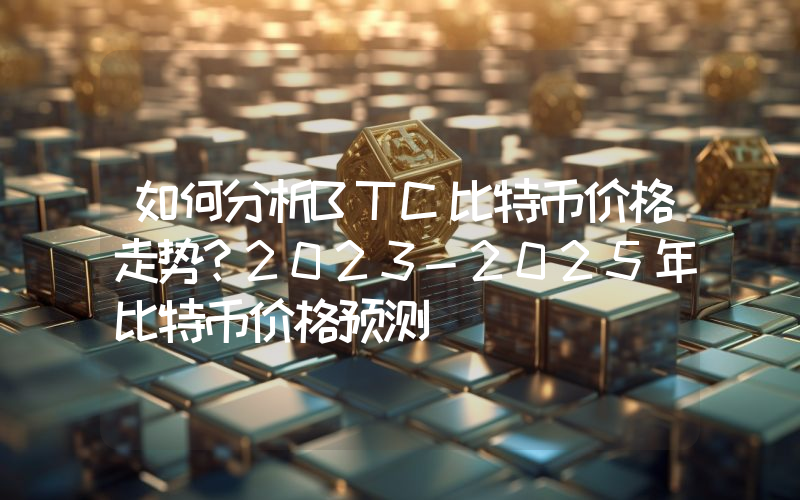 如何分析BTC比特币价格走势？2023-2025年比特币价格预测