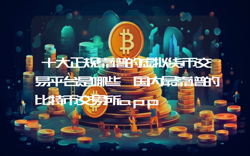 十大正规靠谱的虚拟货币交易平台是哪些 国内最靠谱的比特币交易所app