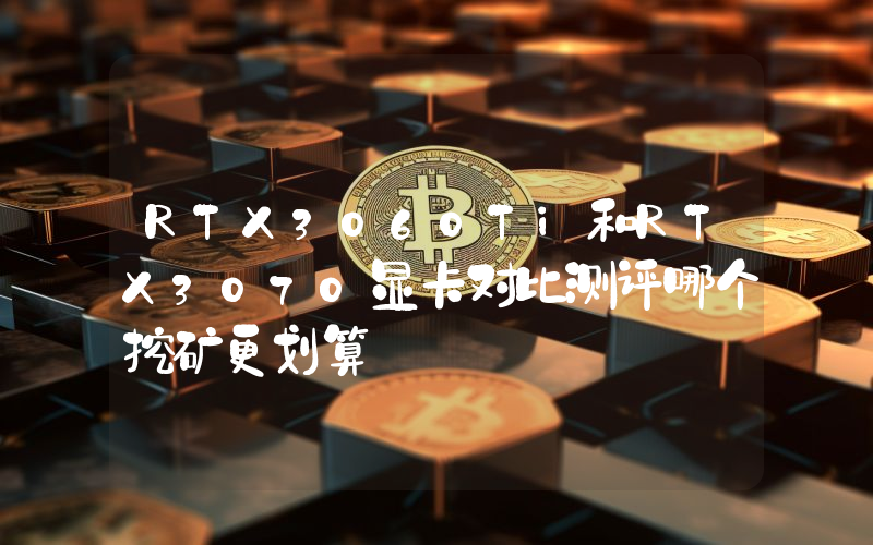 RTX3060Ti和RTX3070显卡对比测评哪个挖矿更划算