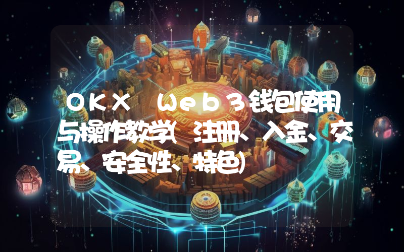 OKX Web3钱包使用与操作教学(注册、入金、交易、安全性、特色)