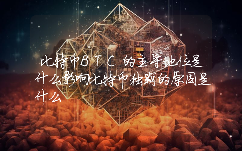 比特币BTC的主导地位是什么影响比特币独霸的原因是什么