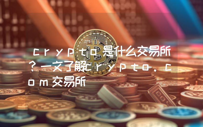 crypto是什么交易所？一文了解crypto.com交易所