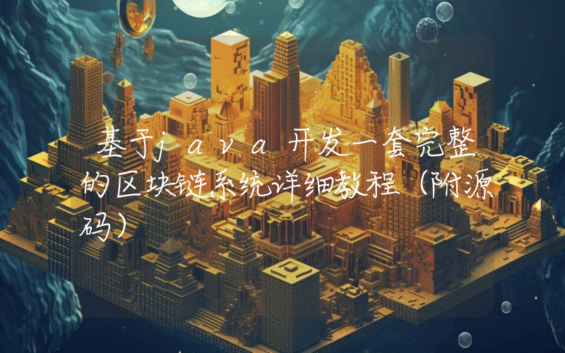 基于java开发一套完整的区块链系统详细教程（附源码）