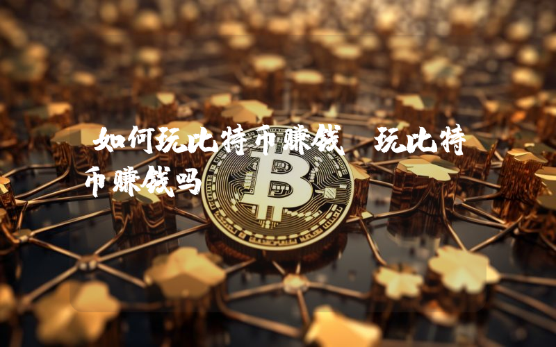 如何玩比特币赚钱？玩比特币赚钱吗？