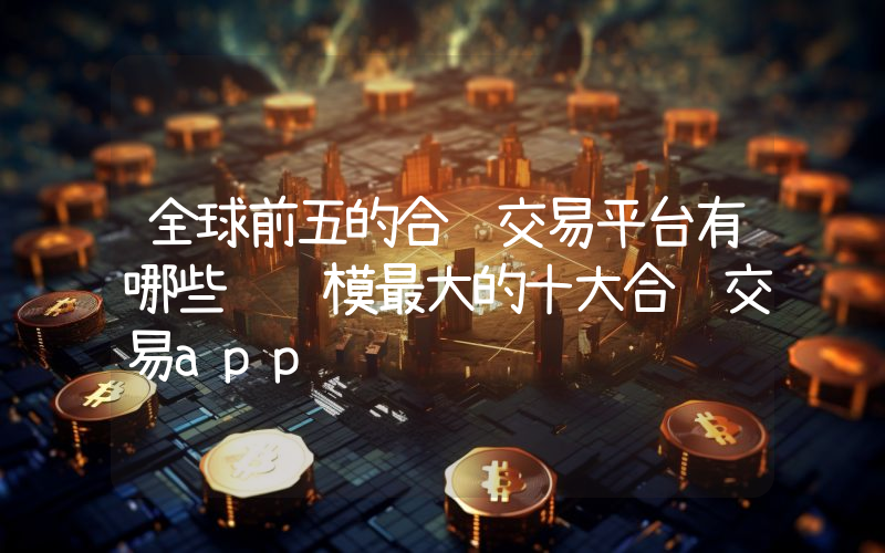 全球前五的合约交易平台有哪些 规模最大的十大合约交易app