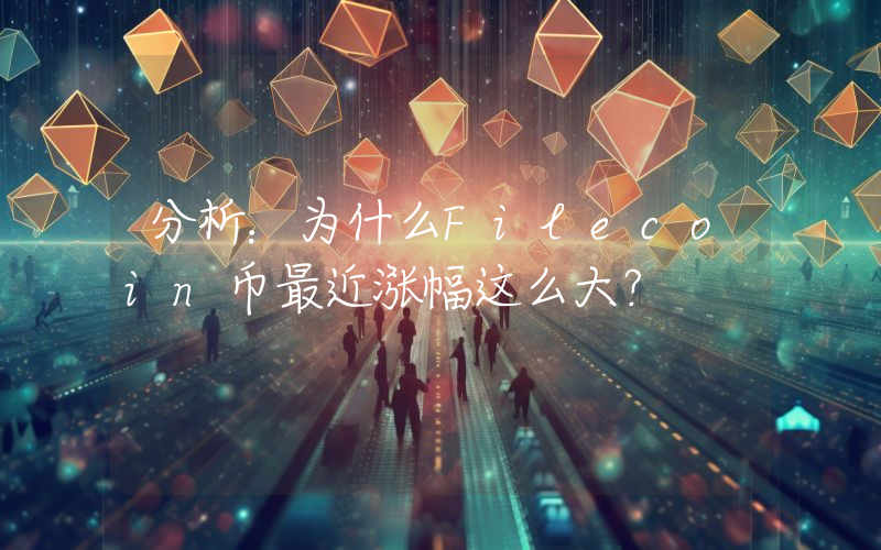 分析：为什么Filecoin币最近涨幅这么大？