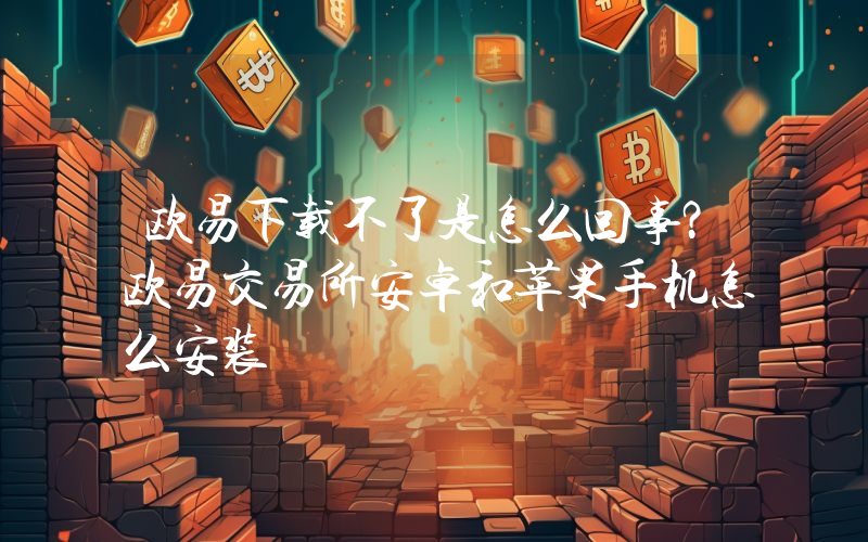 欧易下载不了是怎么回事？欧易交易所安卓和苹果手机怎么安装