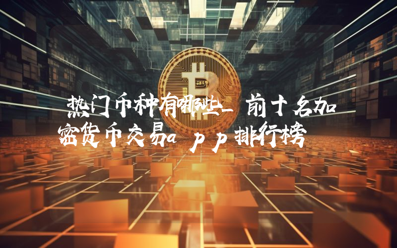 热门币种有哪些_前十名加密货币交易app排行榜