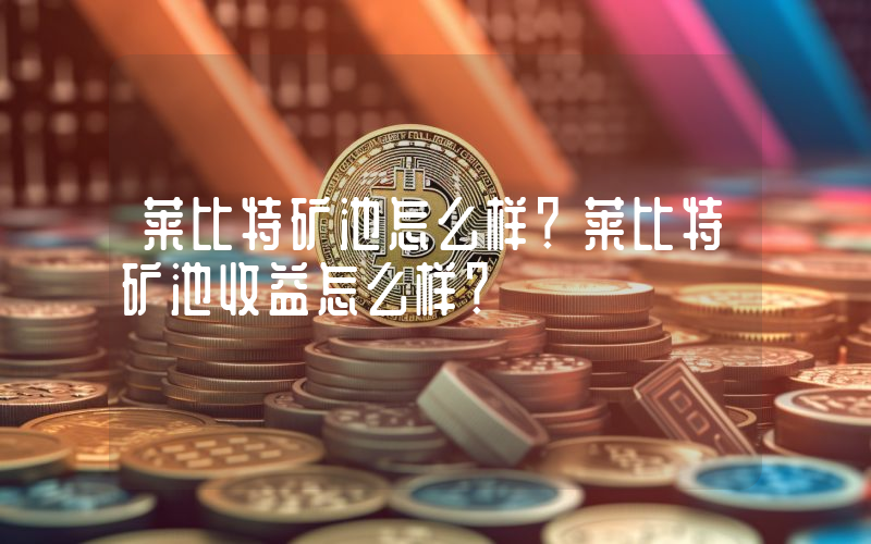 莱比特矿池怎么样？莱比特矿池收益怎么样？