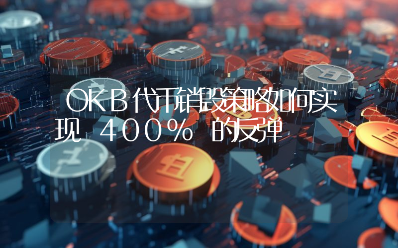 OKB代币销毁策略如何实现 400% 的反弹