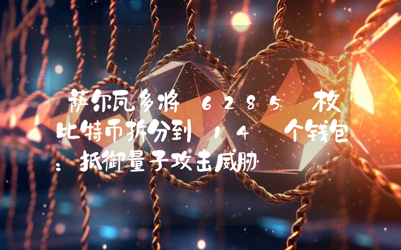 萨尔瓦多将 6285 枚比特币拆分到 14 个钱包：抵御量子攻击威胁