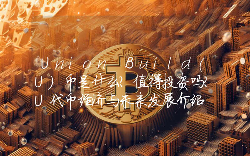 Union Build(U)币是什么?值得投资吗?U代币经济与未来发展介绍