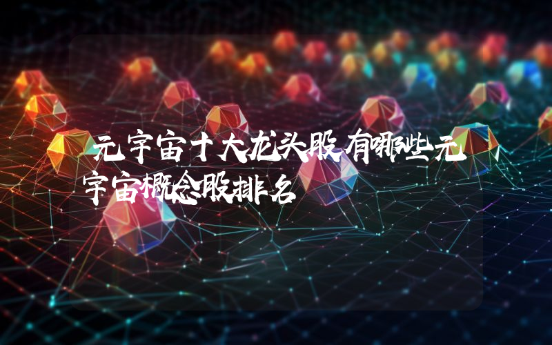 元宇宙十大龙头股有哪些元宇宙概念股排名