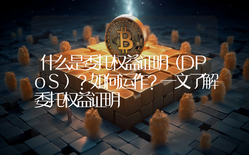 什么是委托权益证明（DPoS）？如何运作？一文了解委托权益证明