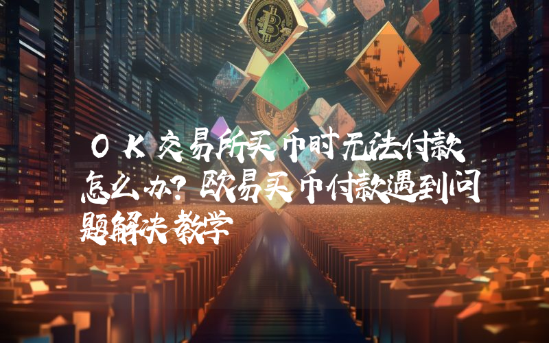OK交易所买币时无法付款怎么办?欧易买币付款遇到问题解决教学