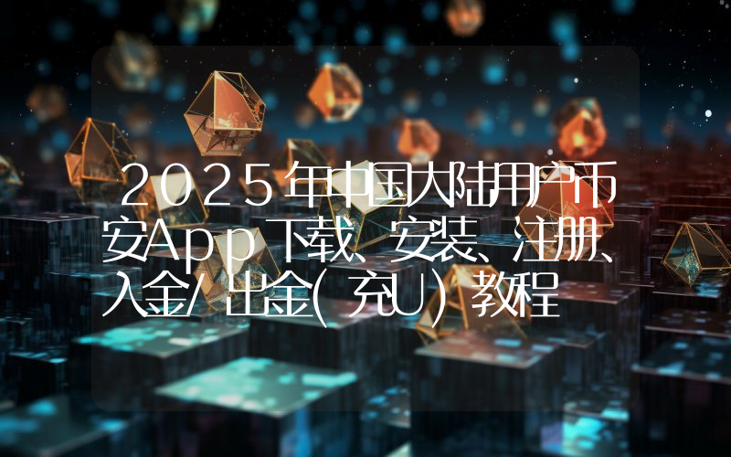 2025年中国大陆用户币安App下载、安装、注册、入金/出金(充U)教程