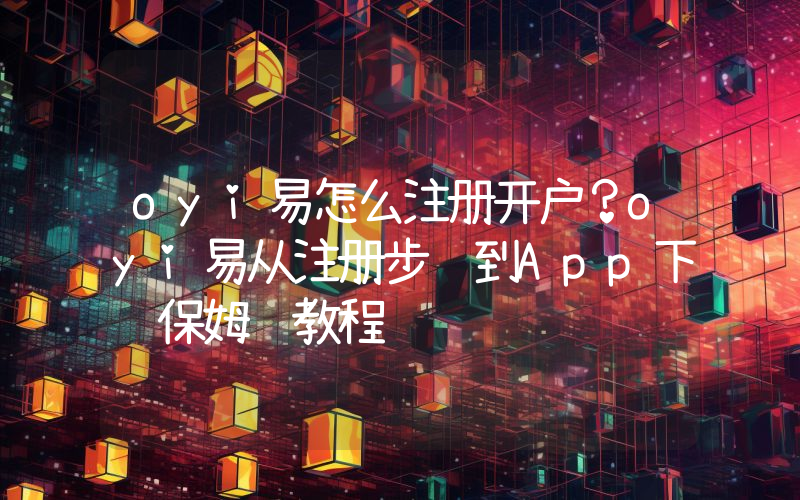 oyi易怎么注册开户？oyi易从注册步骤到App下载保姆级教程