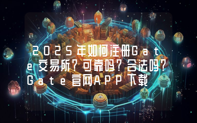 2025年如何注册Gate交易所？可靠吗？合法吗？Gate官网APP下载