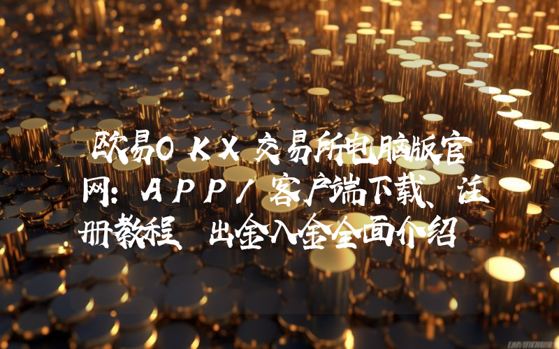 欧易OKX交易所电脑版官网：APP/客户端下载、注册教程、出金入金全面介绍
