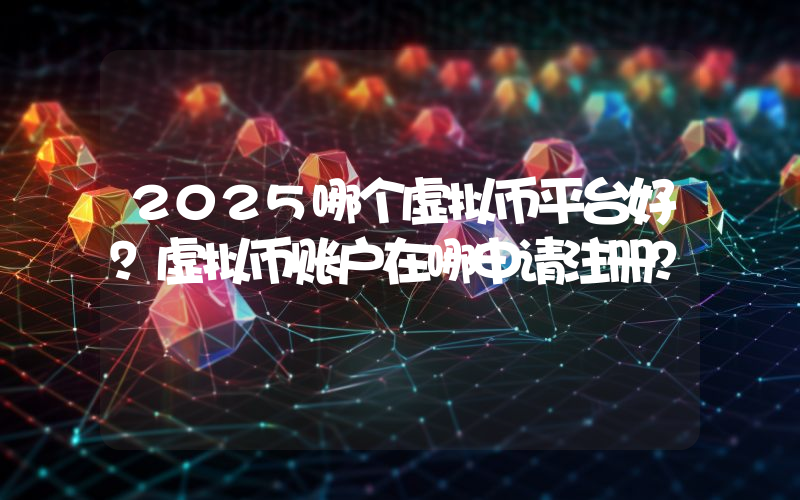 2025哪个虚拟币平台好？虚拟币账户在哪申请注册？