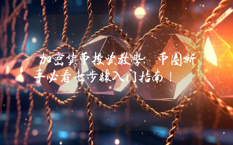 加密货币投资教学：币圈新手必看七步骤入门指南！