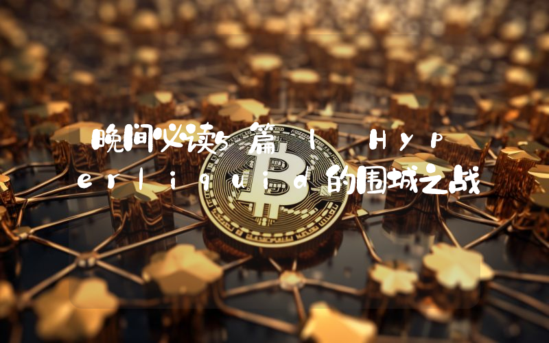 晚间必读5篇 | Hyperliquid的围城之战