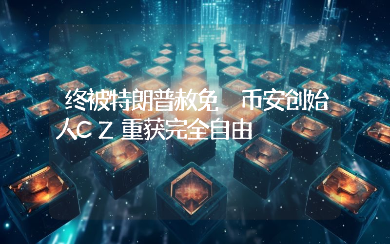 终被特朗普赦免 币安创始人CZ重获完全自由