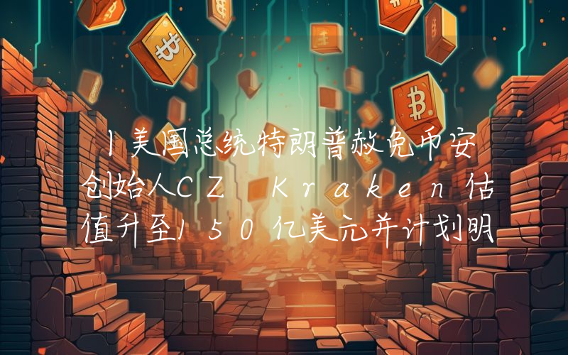 丨美国总统特朗普赦免币安创始人CZ Kraken估值升至150亿美元并计划明年Q1上市