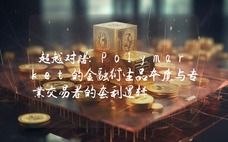 超越对赌：Polymarket的金融衍生品本质与专业交易者的套利逻辑