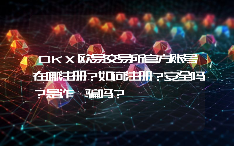 OKX欧易交易所官方账号在哪注册？如何注册？安全吗？是诈 骗吗？