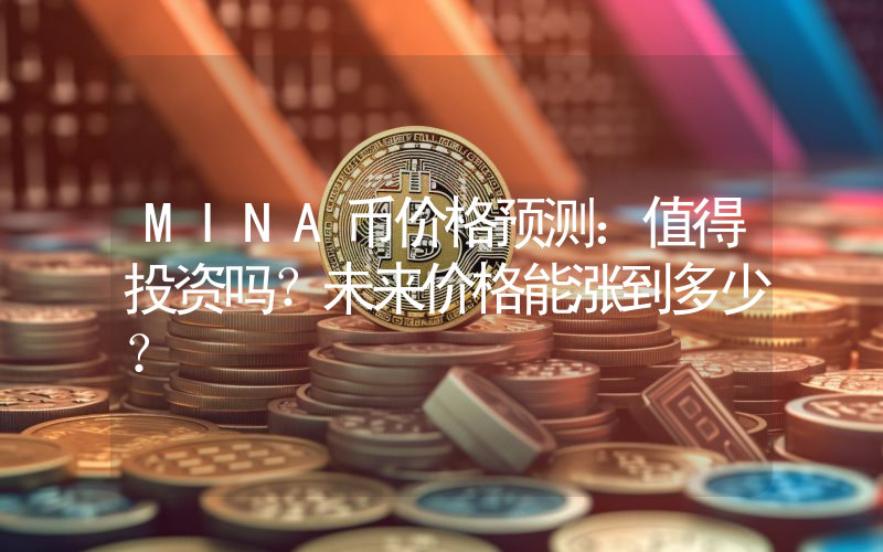MINA币价格预测：值得投资吗？未来价格能涨到多少？