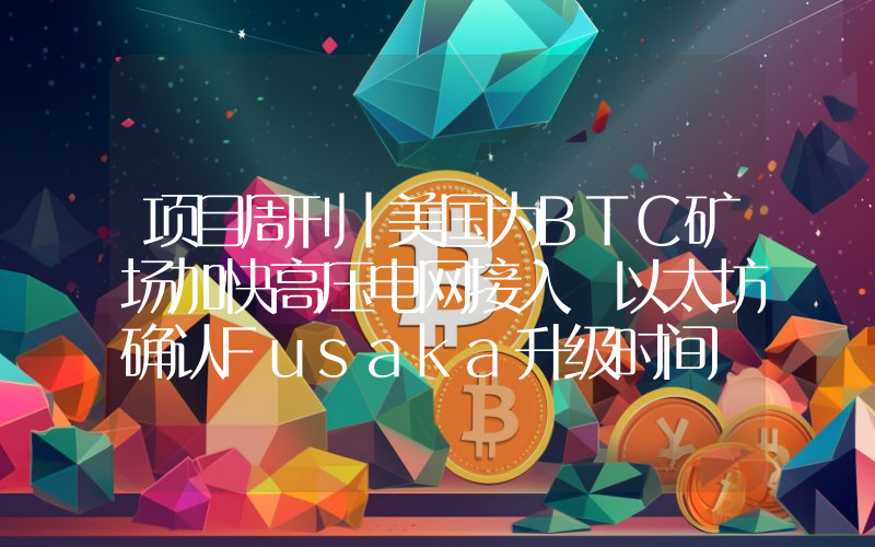 项目周刊丨美国为BTC矿场加快高压电网接入 以太坊确认Fusaka升级时间