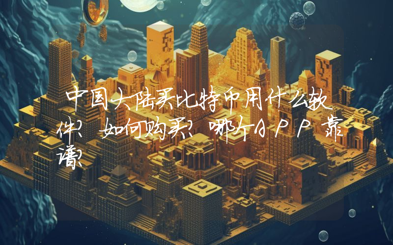 中国大陆买比特币用什么软件？如何购买？哪个APP靠谱？