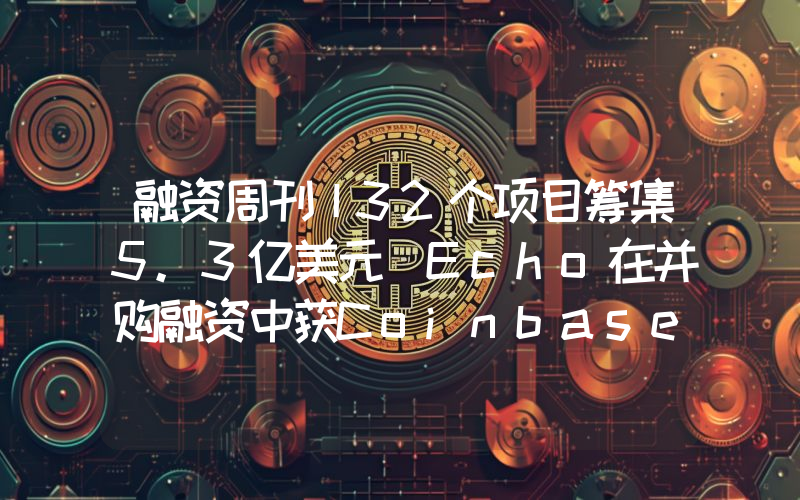 融资周刊丨32个项目筹集5.3亿美元 Echo在并购融资中获Coinbase投资3.75亿美元