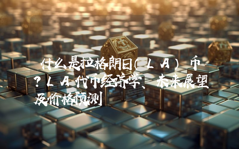 什么是拉格朗日（LA）币？LA代币经济学、未来展望及价格预测