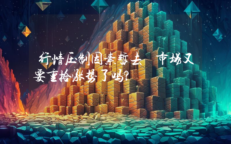 行情压制因素暂去 市场又要重拾涨势了吗？