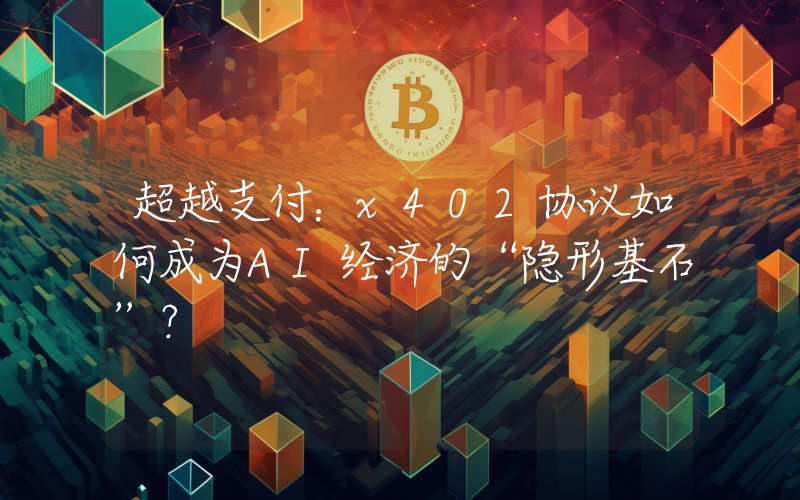 超越支付：x402协议如何成为AI经济的“隐形基石”？