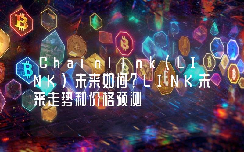 Chainlink（LINK）未来如何？LINK未来走势和价格预测