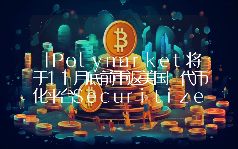丨Polymarket将于11月底前重返美国 代币化平台Securitize将通过SPAC上市