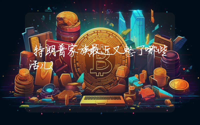 特朗普家族最近又整了哪些活儿？