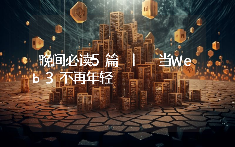 晚间必读5篇 | 当Web3不再年轻