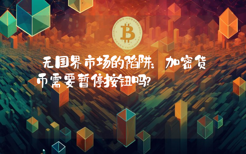 无国界市场的陷阱：加密货币需要暂停按钮吗？