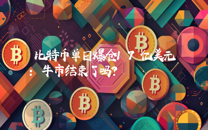 比特币单日爆仓17亿美元：牛市结束了吗？