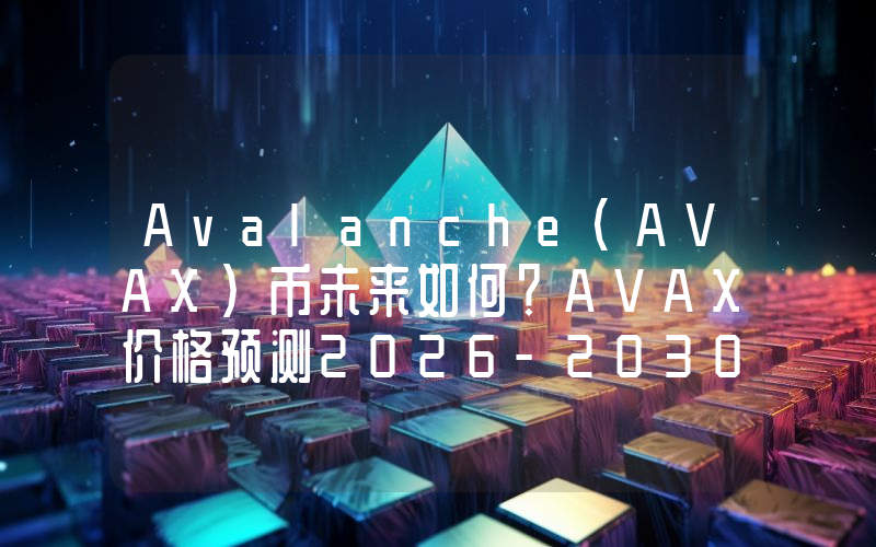 Avalanche（AVAX）币未来如何？AVAX价格预测2026-2030